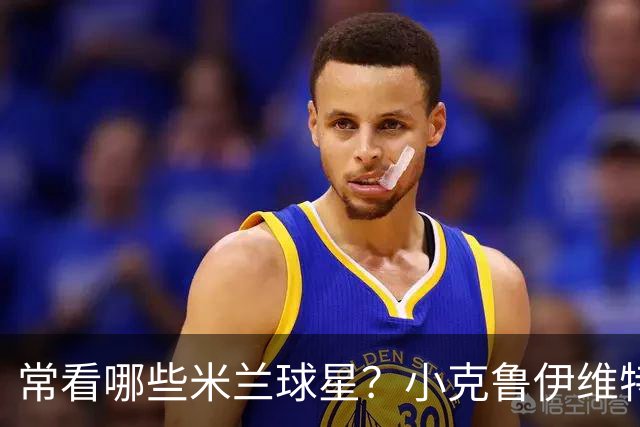 常看哪些米兰球星？小克鲁伊维特：我父亲、巴神，还有西多夫